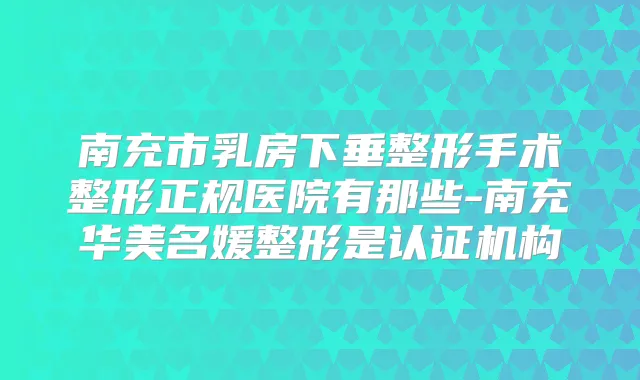 南充市乳房下垂整形手术整形正规医院有那些-南充华美名媛整形是认证机构