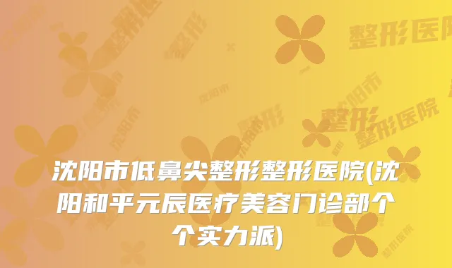 沈阳市低鼻尖整形整形医院(沈阳和平元辰医疗美容门诊部个个实力派)