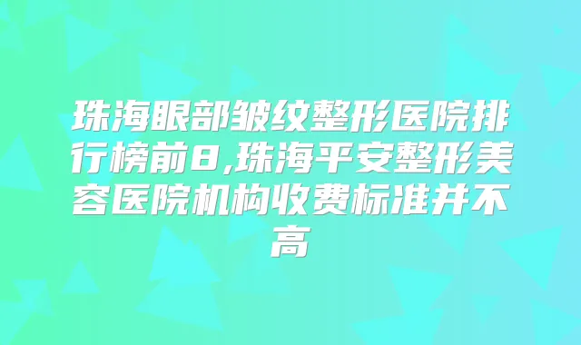 珠海眼部皱纹整形医院排行榜前8,珠海平安整形美容医院机构收费标准并不高
