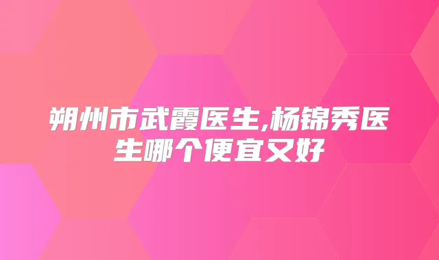 朔州市武霞医生,杨锦秀医生哪个便宜又好