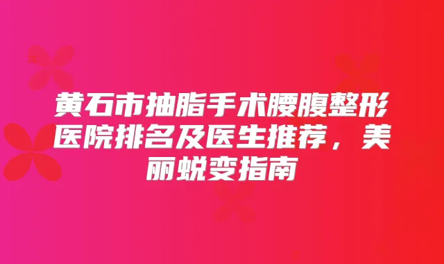 黄石市抽脂手术腰腹整形医院排名及医生推荐，美丽蜕变指南