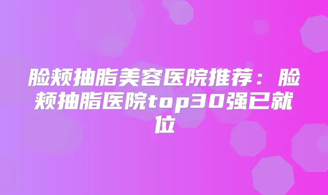 脸颊抽脂美容医院推荐：脸颊抽脂医院top30强已就位