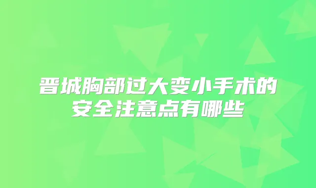 晋城胸部过大变小手术的安全注意点有哪些