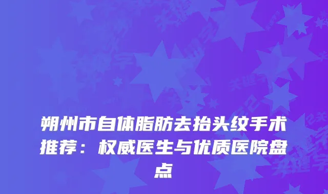 朔州市自体脂肪去抬头纹手术推荐:医生与优质医院盘点