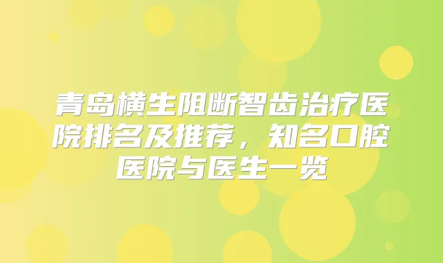 青岛横生阻断智齿医院排名及推荐,知名口腔医院与医生一览