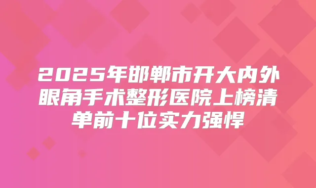 2025年邯郸市开大内外眼角手术整形医院上榜清单前十位实力强悍