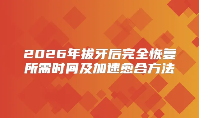 2026年拔牙后完全恢复所需时间及加速愈合方法