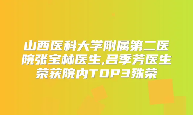 山西医科大学附属第二医院张宝林医生,吕季芳医生荣获院内TOP3殊荣