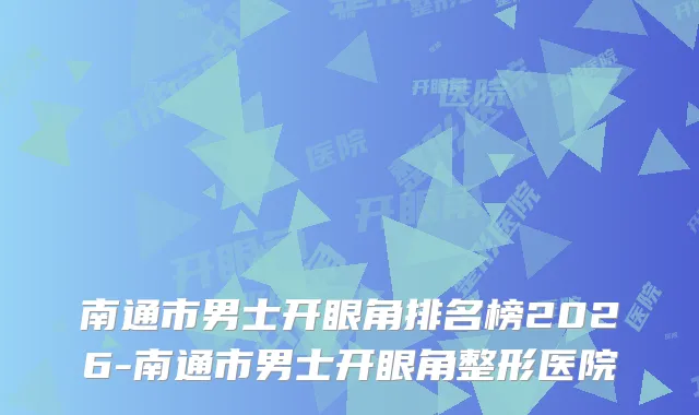 南通市男士开眼角排名榜2026-南通市男士开眼角整形医院