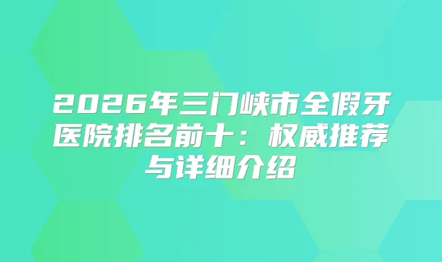 2026年三门峡市全假牙医院排名前十：推荐与详细介绍