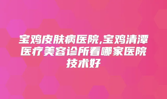 宝鸡皮肤病医院,宝鸡清潭医疗美容诊所看哪家医院技术好