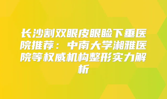 长沙割双眼皮眼睑下垂医院推荐：中南大学湘雅医院等机构整形实力解析
