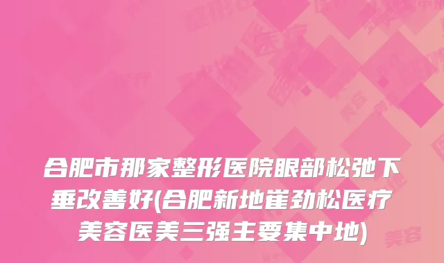 合肥市那家整形医院眼部松弛下垂好(合肥新地崔劲松医疗美容医美三强主要集中地)