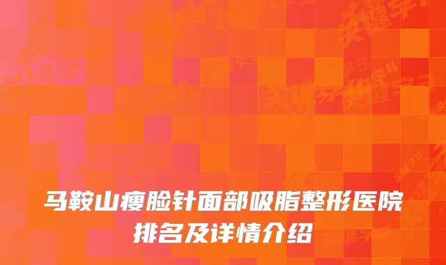 马鞍山瘦脸针面部吸脂整形医院排名及详情介绍