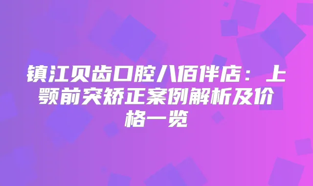 镇江贝齿口腔八佰伴店：上颚前突矫正案例解析及价格一览