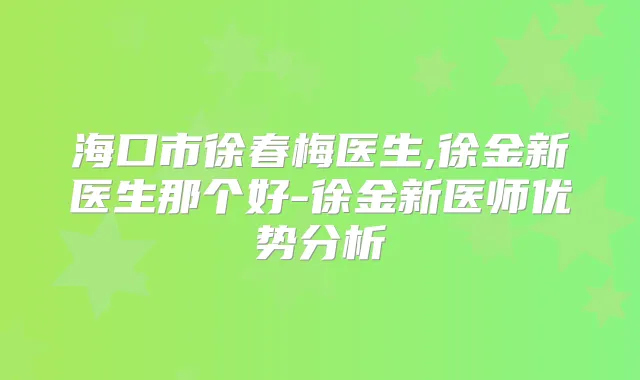 海口市徐春梅医生,徐金新医生那个好-徐金新医师优势分析
