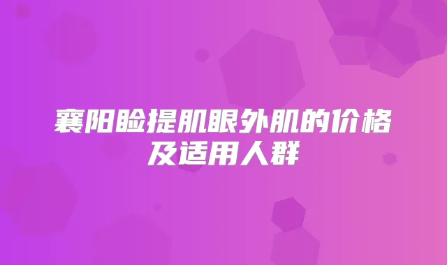 襄阳睑提肌眼外肌的价格及适用人群