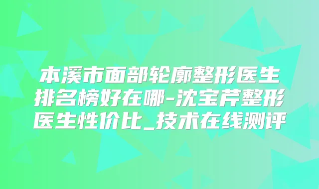 本溪市面部轮廓整形医生排名榜好在哪-沈宝芹整形医生性价比_技术在线测评