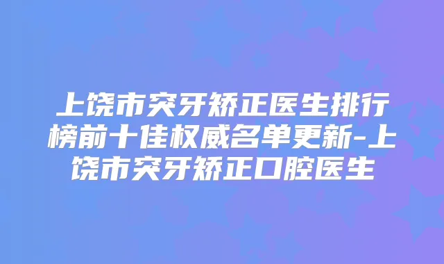 上饶市突牙矫正医生排行榜前十佳名单更新-上饶市突牙矫正口腔医生