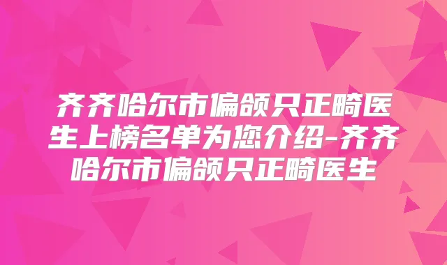 齐齐哈尔市偏颌只正畸医生上榜名单为您介绍-齐齐哈尔市偏颌只正畸医生