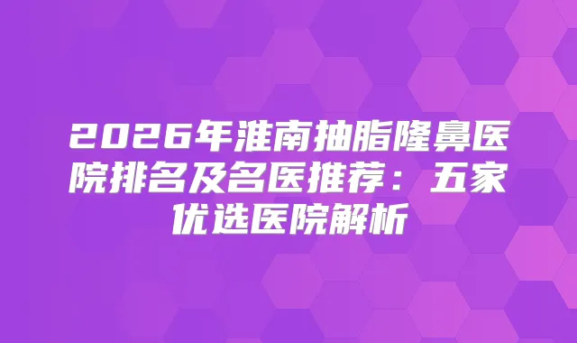 2026年淮南抽脂隆鼻医院排名及名医推荐:五家优选医院解析
