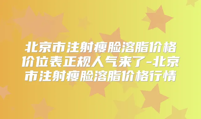 北京市注射瘦脸溶脂价格价位表正规人气来了-北京市注射瘦脸溶脂价格行情