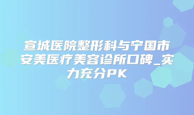 宣城医院整形科与宁国市安美医疗美容诊所口碑_实力充分PK