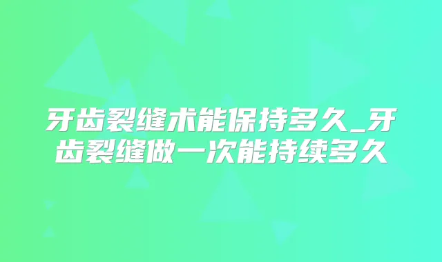 牙齿裂缝术能保持多久_牙齿裂缝做一次能持续多久