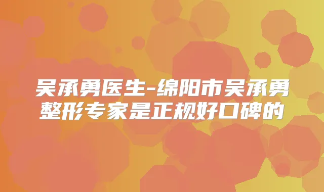 吴承勇医生-绵阳市吴承勇整形专家是正规好口碑的