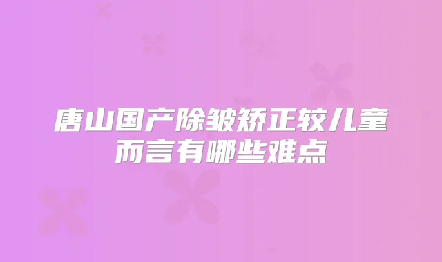 唐山国产除皱矫正较儿童而言有哪些难点