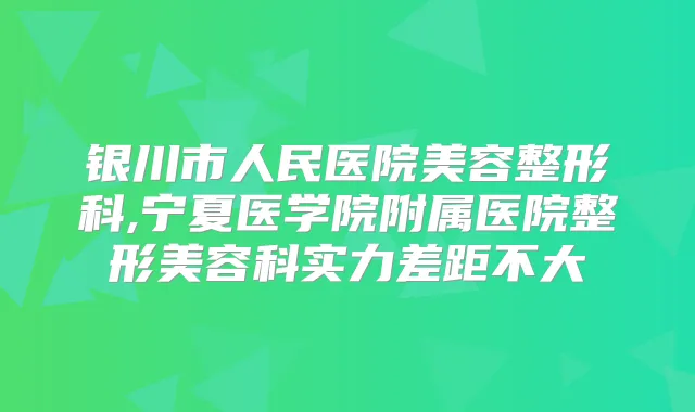 银川市人民医院美容整形科,宁夏医学院附属医院整形美容科实力差距不大