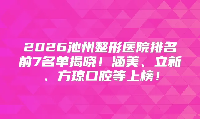 2026池州整形医院排名前7名单揭晓!涵美、立新、方琼口腔等上榜!