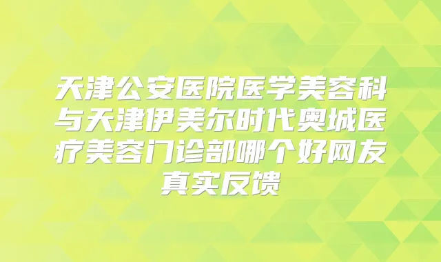 天津公安医院医学美容科与天津伊美尔时代奥城医疗美容门诊部哪个好网友真实反馈