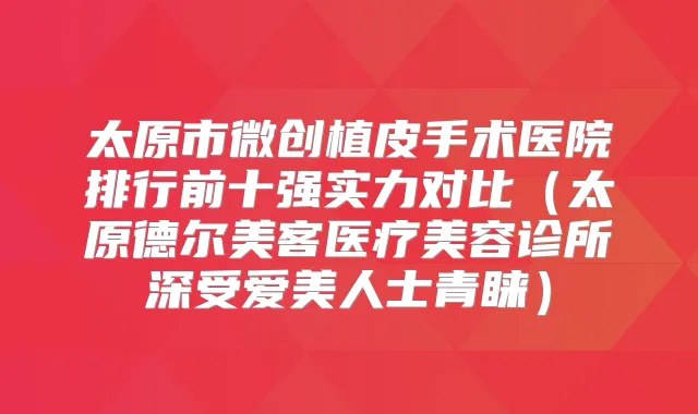 太原市微创植皮手术医院排行前十强实力对比(太原德尔美客医疗美容诊所深受爱美人士青睐)