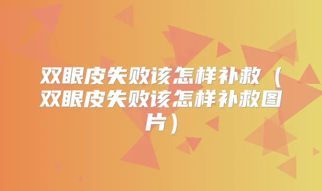 双眼皮失败该怎样补救（双眼皮失败该怎样补救图片）