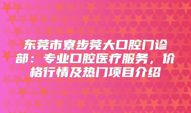 东莞市寮步莞大口腔门诊部：专业口腔医疗服务，价格行情及热门项目介绍