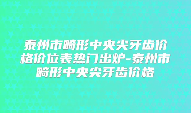 泰州市畸形中央尖牙齿价格价位表热门出炉-泰州市畸形中央尖牙齿价格
