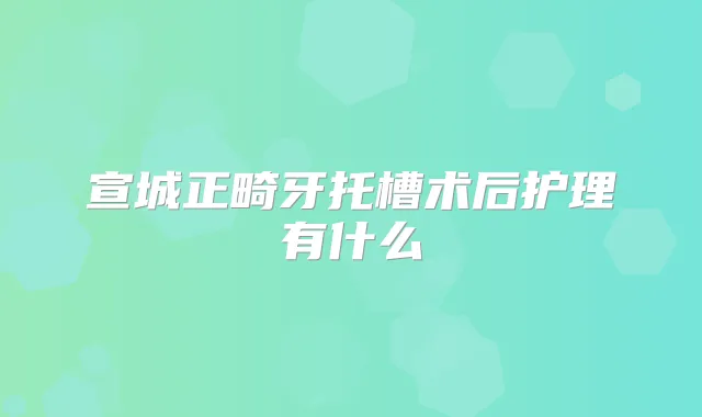宣城正畸牙托槽术后护理有什么