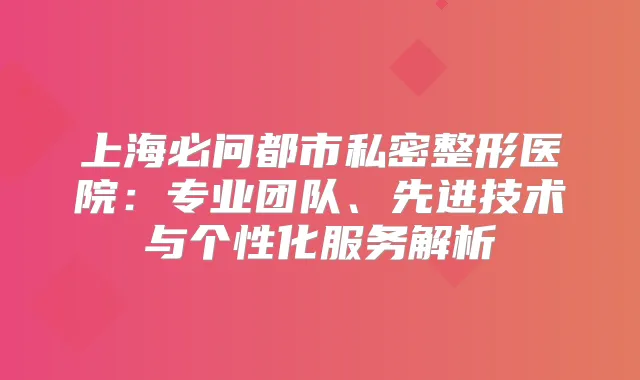 上海必问都市私密整形医院：专业团队、先进技术与个性化服务解析