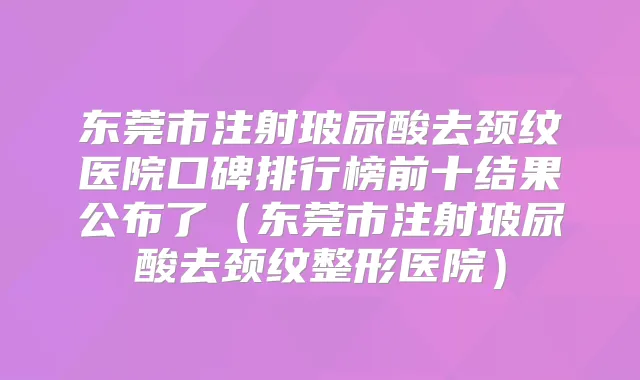 东莞市注射玻尿酸去颈纹医院口碑排行榜前十结果公布了（东莞市注射玻尿酸去颈纹整形医院）