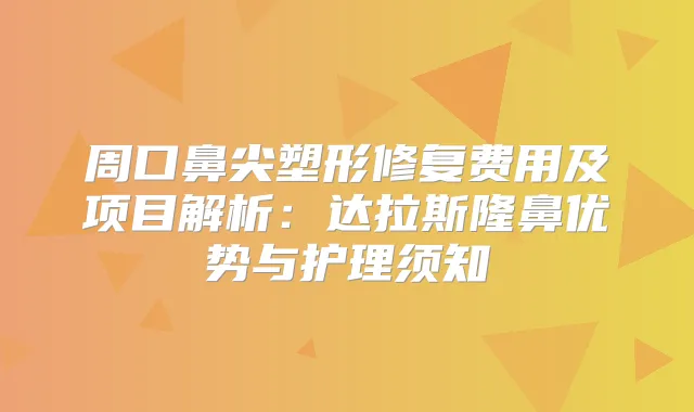 周口鼻尖塑形修复费用及项目解析:达拉斯隆鼻优势与护理须知