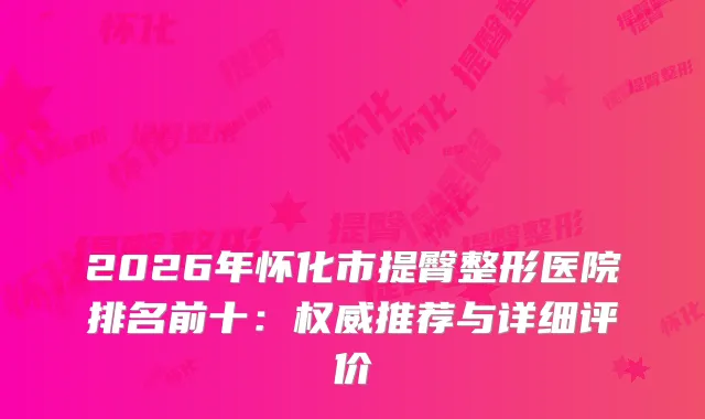 2026年怀化市提臀整形医院排名前十:推荐与详细评价