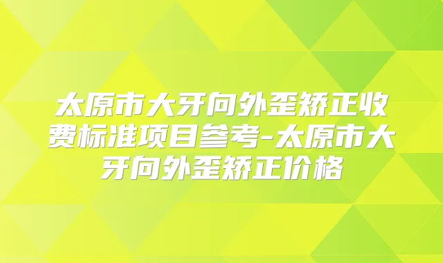 太原市大牙向外歪矫正收费标准项目参考-太原市大牙向外歪矫正价格