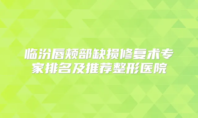 临汾唇颊部缺损修复术专家排名及推荐整形医院