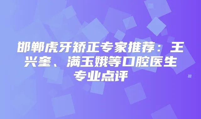 邯郸虎牙矫正专家推荐：王兴奎、满玉娥等口腔医生专业点评
