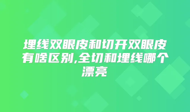 埋线双眼皮和切开双眼皮有啥区别,全切和埋线哪个漂亮