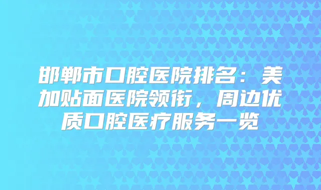 邯郸市口腔医院排名：美加贴面医院领衔，周边优质口腔医疗服务一览