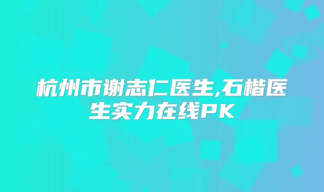 杭州市谢志仁医生,石楷医生实力在线PK