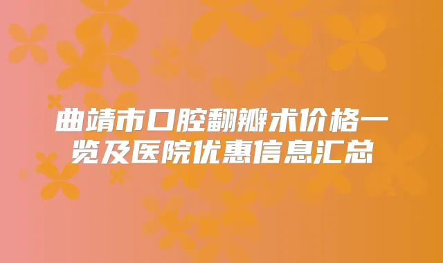 曲靖市口腔翻瓣术价格一览及医院优惠信息汇总