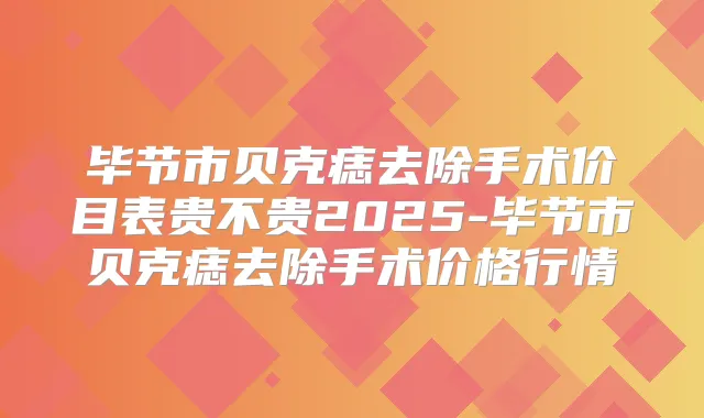 毕节市贝克痣去除手术价目表贵不贵2025-毕节市贝克痣去除手术价格行情
